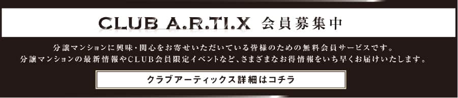 CLUB A.R.TI.X 会員募集中 分譲マンションに興味・関心をお寄せいただいている皆様のための無料会員サービスです。分譲マンションの最新情報やCLUB会員限定イベントなど、さまざまなお得情報をいち早くお届けいたします。 クラブアーティックス詳細はコチラ